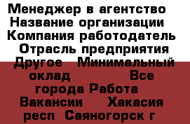 Менеджер в агентство › Название организации ­ Компания-работодатель › Отрасль предприятия ­ Другое › Минимальный оклад ­ 25 000 - Все города Работа » Вакансии   . Хакасия респ.,Саяногорск г.